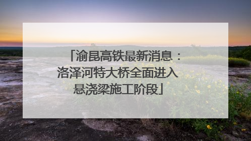渝昆高铁最新消息：洛泽河特大桥全面进入悬浇梁施工阶段