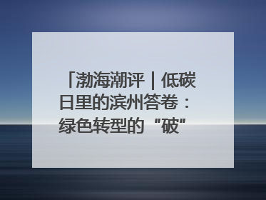 渤海潮评｜低碳日里的滨州答卷：绿色转型的“破”与“立”