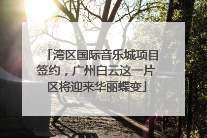 湾区国际音乐城项目签约，广州白云这一片区将迎来华丽蝶变
