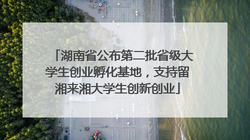 湖南省公布第二批省级大学生创业孵化基地，支持留湘来湘大学生创新创业