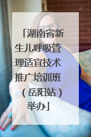 湖南省新生儿呼吸管理适宜技术推广培训班（岳阳站）举办