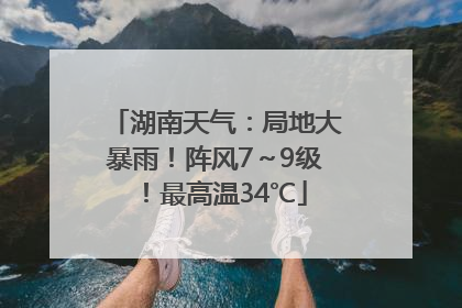 湖南天气：局地大暴雨！阵风7～9级！最高温34℃
