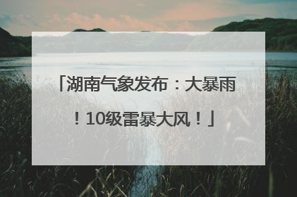 湖南气象发布：大暴雨！10级雷暴大风！