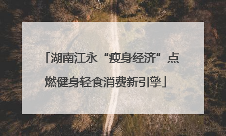 湖南江永“瘦身经济”点燃健身轻食消费新引擎