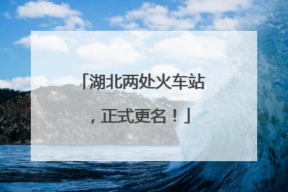 湖北两处火车站，正式更名！
