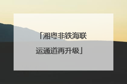 湘粤非铁海联运通道再升级