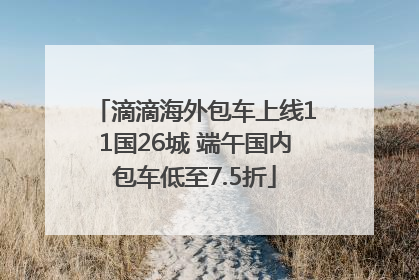 滴滴海外包车上线11国26城 端午国内包车低至7.5折