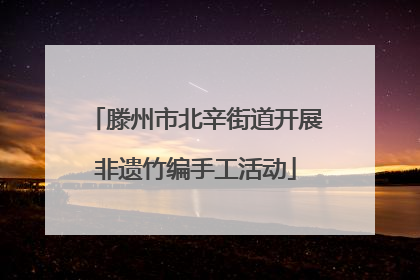 滕州市北辛街道开展非遗竹编手工活动