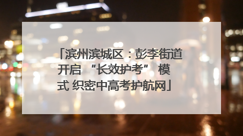 滨州滨城区：彭李街道开启 “长效护考” 模式 织密中高考护航网