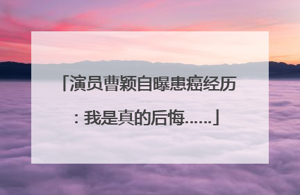 演员曹颖自曝患癌经历：我是真的后悔……