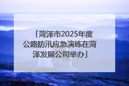 菏泽市2025年度公路防汛应急演练在菏泽发展公司举办