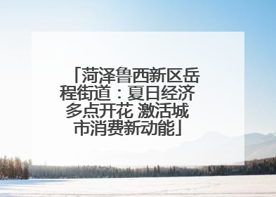 菏泽鲁西新区岳程街道：夏日经济多点开花 激活城市消费新动能