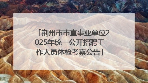 荆州市市直事业单位2025年统一公开招聘工作人员体检考察公告