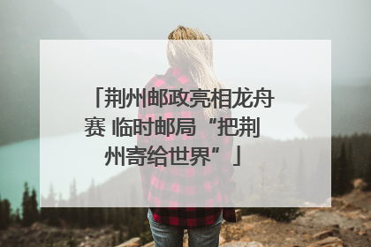 荆州邮政亮相龙舟赛 临时邮局“把荆州寄给世界”