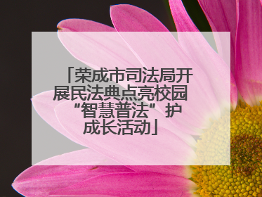 荣成市司法局开展民法典点亮校园 “智慧普法”护成长活动