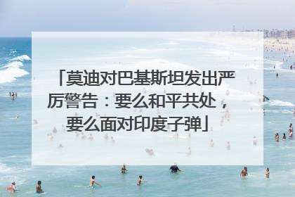 莫迪对巴基斯坦发出严厉警告：要么和平共处，要么面对印度子弹