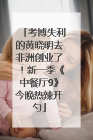 考博失利的黄晓明去非洲创业了！新一季《中餐厅9》今晚热辣开勺