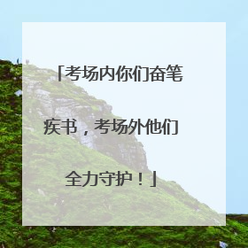 考场内你们奋笔疾书，考场外他们全力守护！