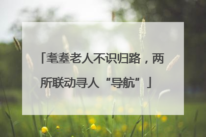 耄耋老人不识归路，两所联动寻人“导航”