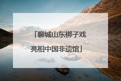 聊城山东梆子戏亮相中国非遗馆