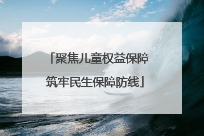 聚焦儿童权益保障 筑牢民生保障防线
