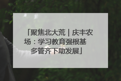 聚焦北大荒｜庆丰农场：学习教育强根基 多管齐下助发展