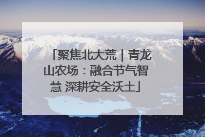 聚焦北大荒｜青龙山农场：融合节气智慧 深耕安全沃土