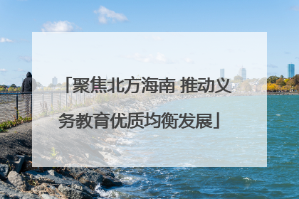 聚焦北方海南 推动义务教育优质均衡发展