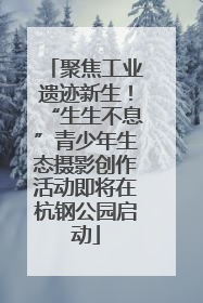聚焦工业遗迹新生！“生生不息”青少年生态摄影创作活动即将在杭钢公园启动