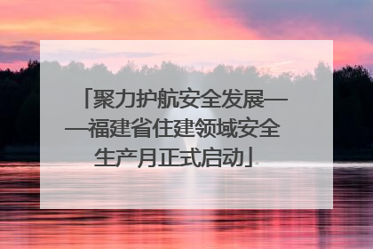 聚力护航安全发展——福建省住建领域安全生产月正式启动