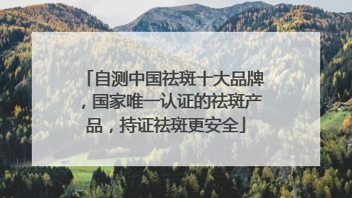 自测中国祛斑十大品牌，国家唯一认证的祛斑产品，持证祛斑更安全