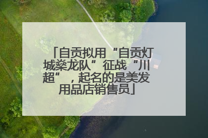 自贡拟用“自贡灯城燊龙队”征战“川超”，起名的是美发用品店销售员
