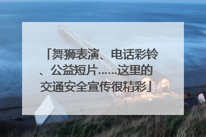 舞狮表演、电话彩铃、公益短片……这里的交通安全宣传很精彩