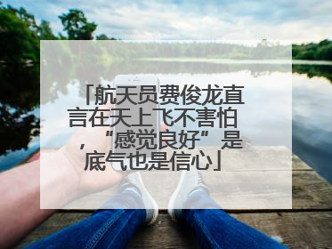 航天员费俊龙直言在天上飞不害怕，“感觉良好”是底气也是信心
