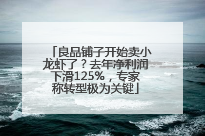 良品铺子开始卖小龙虾了？去年净利润下滑125%，专家称转型极为关键