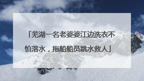 芜湖一名老婆婆江边洗衣不慎落水，拖船船员跳水救人