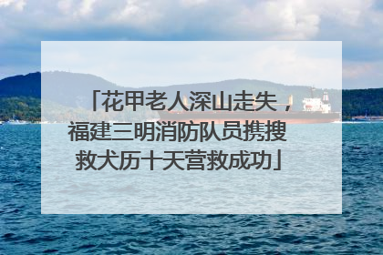 花甲老人深山走失，福建三明消防队员携搜救犬历十天营救成功