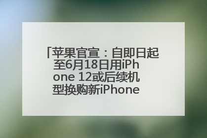 苹果官宣：自即日起至6月18日用iPhone 12或后续机型换购新iPhone，可享额外折抵优惠