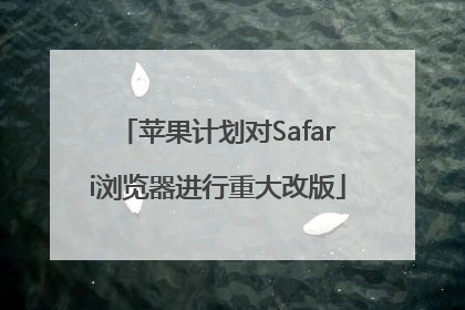 苹果计划对Safari浏览器进行重大改版