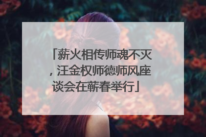 薪火相传师魂不灭，汪金权师德师风座谈会在蕲春举行