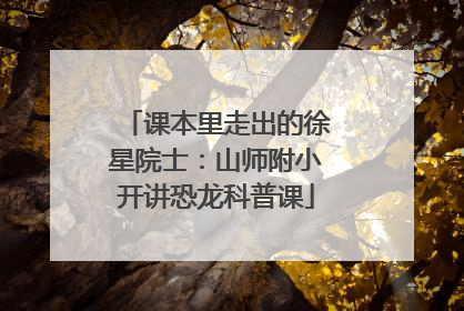 课本里走出的徐星院士：山师附小开讲恐龙科普课