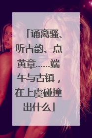 诵离骚、听古韵、点黄章……端午与古镇，在上虞碰撞出什么