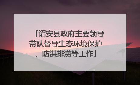 诏安县政府主要领导带队督导生态环境保护、防洪排涝等工作