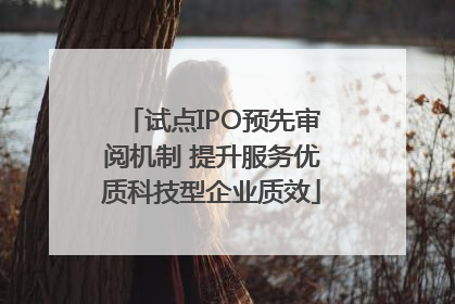 试点IPO预先审阅机制 提升服务优质科技型企业质效