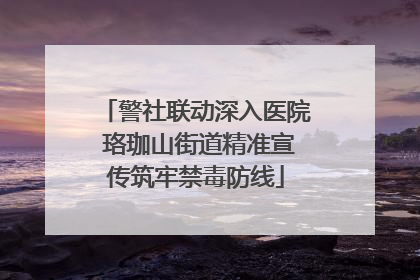 警社联动深入医院 珞珈山街道精准宣传筑牢禁毒防线