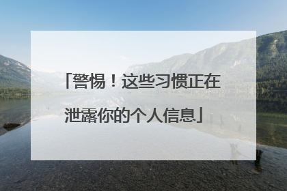 警惕！这些习惯正在泄露你的个人信息