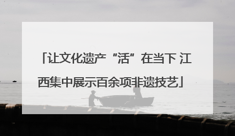 让文化遗产“活”在当下 江西集中展示百余项非遗技艺
