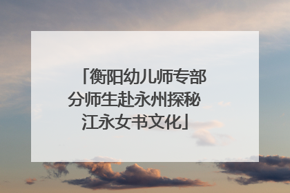 衡阳幼儿师专部分师生赴永州探秘江永女书文化