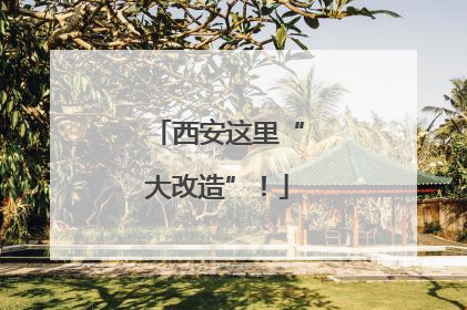西安这里“大改造”！