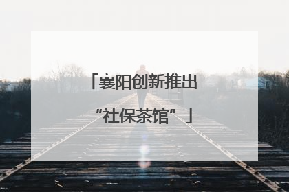 襄阳创新推出“社保茶馆”